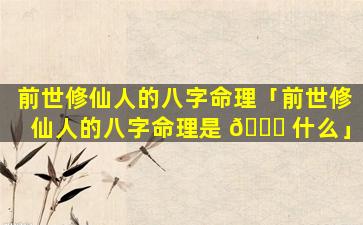 前世修仙人的八字命理「前世修仙人的八字命理是 🍁 什么」